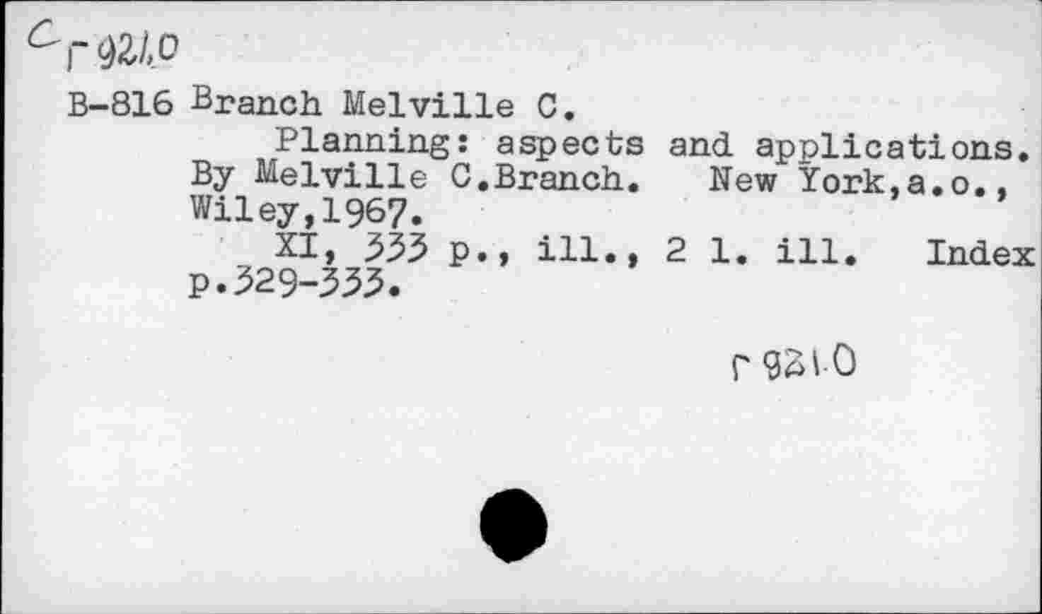 ﻿B-816 Branch Melville C.
Planning: aspects By Melville C,Branch. Wiley,1967.
XI, 333 p., ill., P.329-333.
and. applications.
New York,a.o.,
2 1. ill. Index
